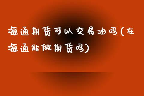 海通期货可以交易油吗(在海通能做期货吗)_https://www.boyangwujin.com_原油期货_第1张