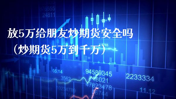 放5万给朋友炒期货安全吗（炒期货5万到千万）