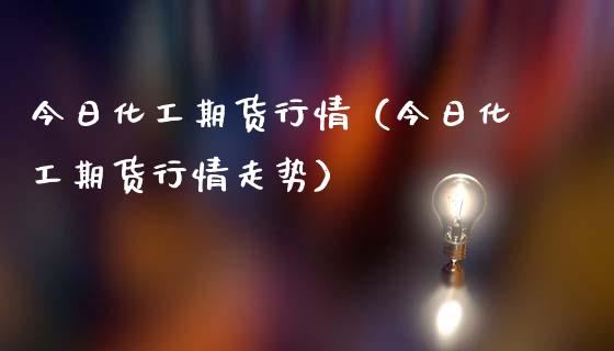 今日化工期货行情（今日化工期货行情走势）