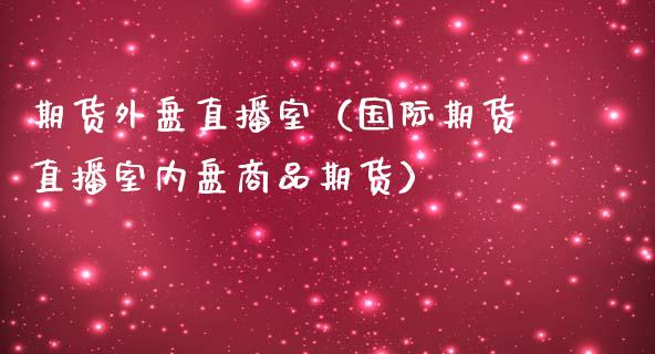 期货外盘直播室（国际期货直播室内盘商品期货）