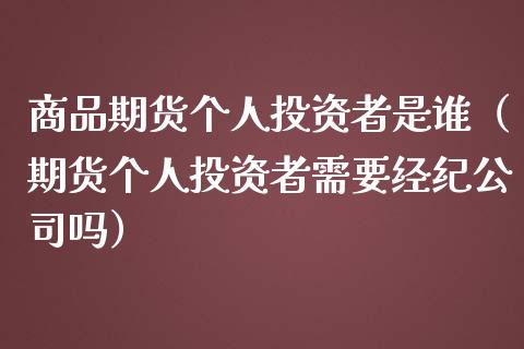 商品期货个人投资者是谁（期货个人投资者需要经纪公司吗）