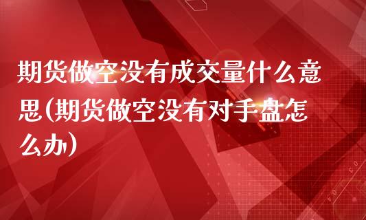 期货做空没有成交量什么意思(期货做空没有对手盘怎么办)