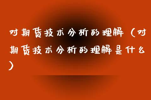 对期货技术分析的理解（对期货技术分析的理解是什么）_https://www.boyangwujin.com_期货直播间_第1张