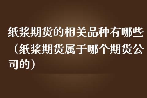 纸浆期货的相关品种有哪些（纸浆期货属于哪个期货公司的）_https://www.boyangwujin.com_恒指直播间_第1张