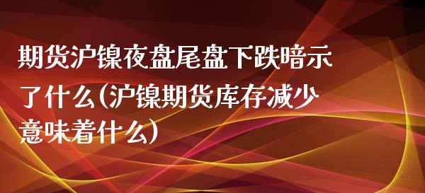 期货沪镍夜盘尾盘下跌暗示了什么(沪镍期货库存减少意味着什么)