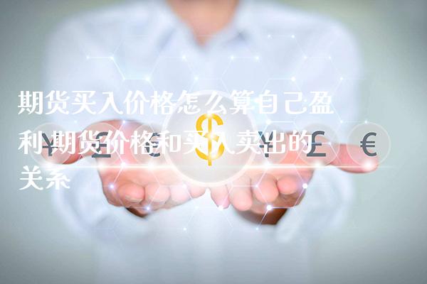 期货买入价格怎么算自己盈利 期货价格和买入卖出的关系