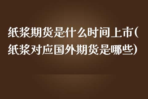 纸浆期货是什么时间上市(纸浆对应国外期货是哪些)