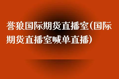 誉狼国际期货直播室(国际期货直播室喊单直播)_https://www.boyangwujin.com_黄金直播间_第1张