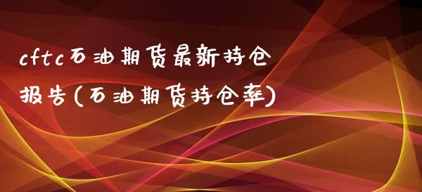 cftc石油期货最新持仓报告(石油期货持仓率)