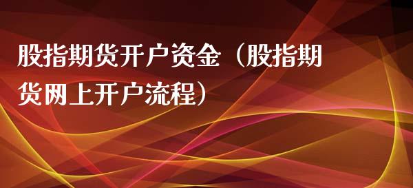 股指期货开户资金（股指期货网上开户流程）