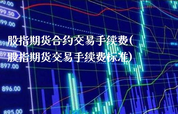 股指期货合约交易手续费(股指期货交易手续费标准)