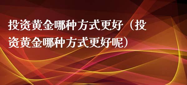 投资黄金哪种方式更好（投资黄金哪种方式更好呢）