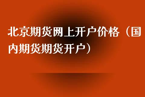 北京期货网上开户价格（国内期货期货开户）