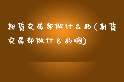 期货交易部做什么的(期货交易部做什么的啊)_https://www.boyangwujin.com_期货直播间_第1张