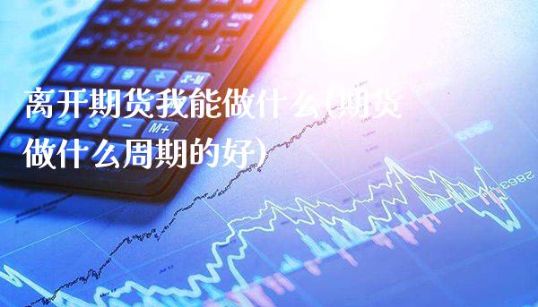 离开期货我能做什么(期货做什么周期的好)_https://www.boyangwujin.com_黄金期货_第1张