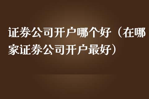 证券公司开户哪个好（在哪家证券公司开户最好）