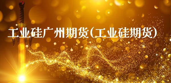 工业硅广州期货(工业硅期货)_https://www.boyangwujin.com_原油期货_第1张