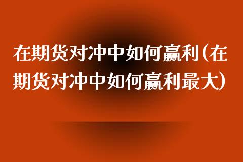 在期货对冲中如何赢利(在期货对冲中如何赢利最大)_https://www.boyangwujin.com_纳指期货_第1张