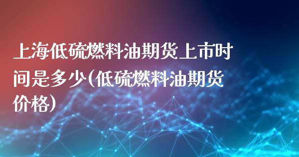 上海低硫燃料油期货上市时间是多少(低硫燃料油期货价格)