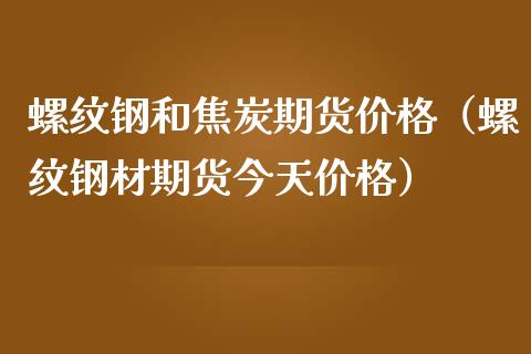 螺纹钢和焦炭期货价格（螺纹钢材期货今天价格）