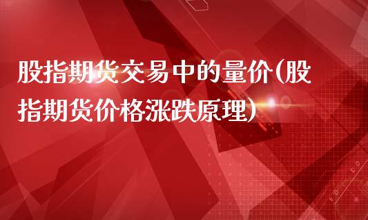 股指期货交易中的量价(股指期货价格涨跌原理)