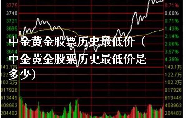 中金黄金股票历史最低价（中金黄金股票历史最低价是多少）