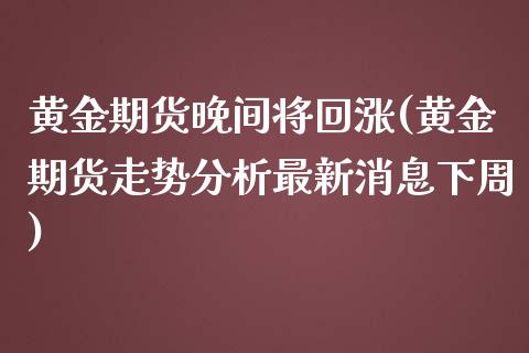 黄金期货晚间将回涨(黄金期货走势分析最新消息下周)_https://www.boyangwujin.com_原油直播间_第1张