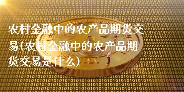 农村金融中的农产品期货交易(农村金融中的农产品期货交易是什么)_https://www.boyangwujin.com_期货直播间_第1张