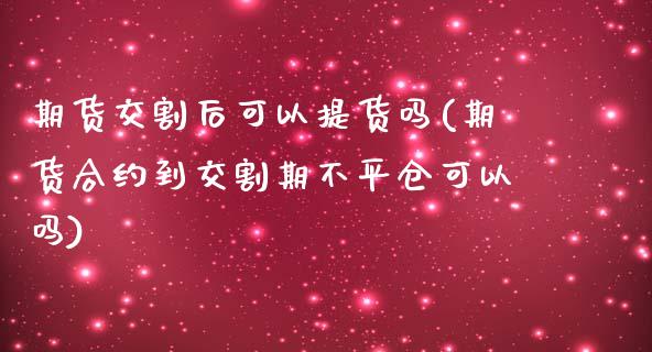 期货交割后可以提货吗(期货合约到交割期不平仓可以吗)_https://www.boyangwujin.com_白银期货_第1张