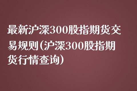 最新沪深300股指期货交易规则(沪深300股指期货行情查询)