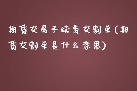 期货交易手续费交割单(期货交割单是什么意思)