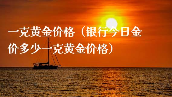 一克黄金价格（银行今日金价多少一克黄金价格）_https://www.boyangwujin.com_道指期货_第1张