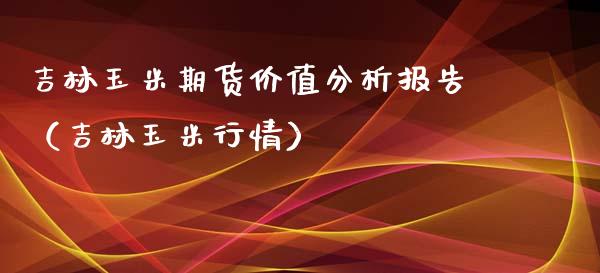 吉林玉米期货价值分析报告（吉林玉米行情）