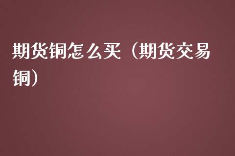 期货铜怎么买（期货交易 铜）_https://www.boyangwujin.com_期货直播间_第1张