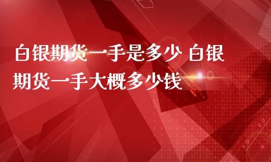 白银期货一手是多少 白银期货一手大概多少钱