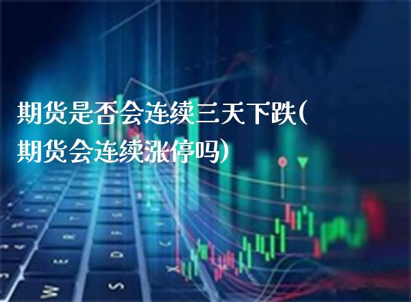 期货是否会连续三天下跌(期货会连续涨停吗)