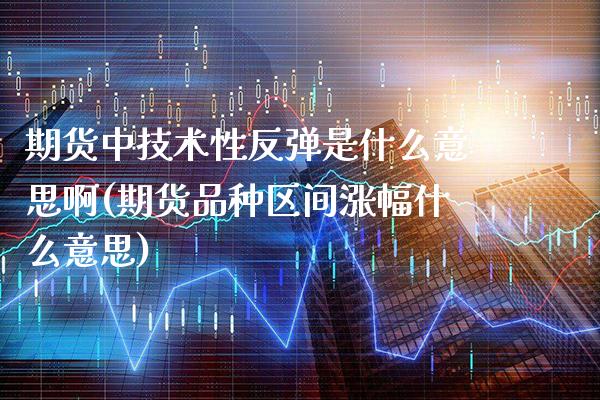 期货中技术性反弹是什么意思啊(期货品种区间涨幅什么意思)