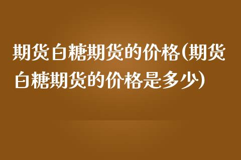 期货白糖期货的价格(期货白糖期货的价格是多少)