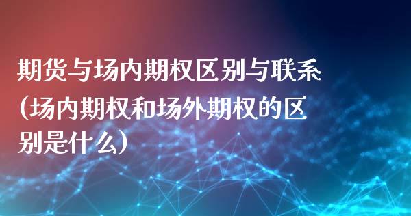 期货与场内期权区别与联系(场内期权和场外期权的区别是什么)