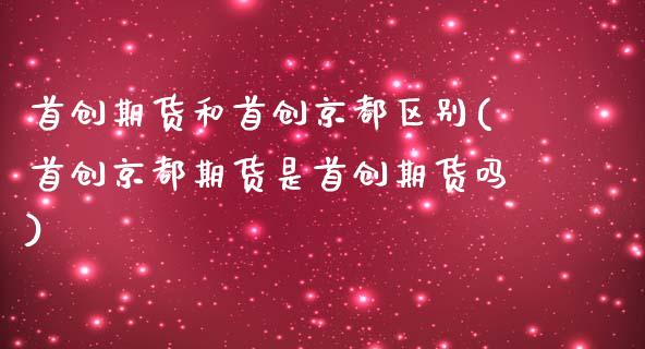 首创期货和首创京都区别(首创京都期货是首创期货吗)