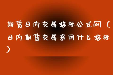 期货日内交易指标公式网（日内期货交易来用什么指标）