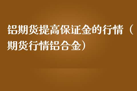 铝期货提高保证金的行情（期货行情铝合金）