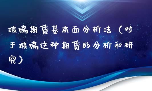 玻璃期货基本面分析法（对于玻璃这种期货的分析和研究）