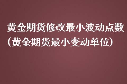 黄金期货修改最小波动点数(黄金期货最小变动单位)