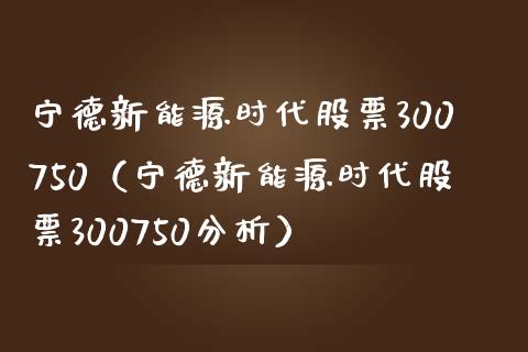 宁德新能源时代股票300750（宁德新能源时代股票300750分析）_https://www.boyangwujin.com_黄金期货_第1张