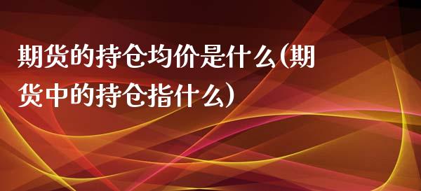 期货的持仓均价是什么(期货中的持仓指什么)