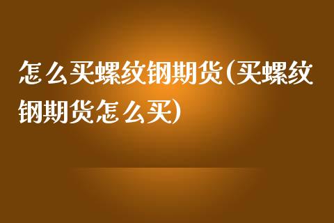 怎么买螺纹钢期货(买螺纹钢期货怎么买)