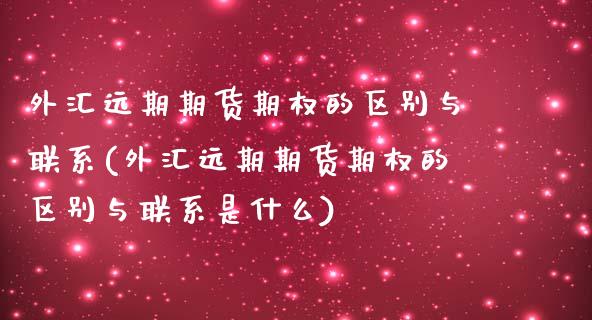 外汇远期期货期权的区别与联系(外汇远期期货期权的区别与联系是什么)