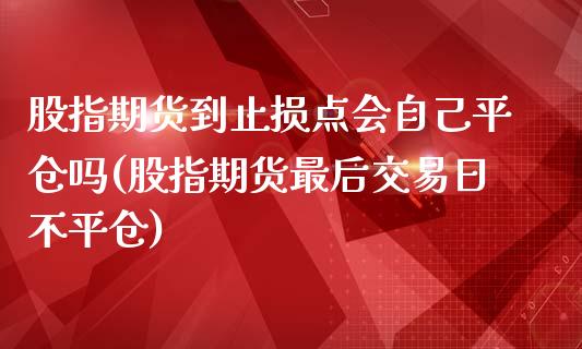 股指期货到止损点会自己平仓吗(股指期货最后交易日不平仓)