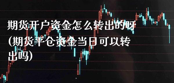 期货开户资金怎么转出的呀(期货平仓资金当日可以转出吗)_https://www.boyangwujin.com_期货直播间_第1张